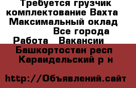 Требуется грузчик комплектование.Вахта. › Максимальный оклад ­ 79 200 - Все города Работа » Вакансии   . Башкортостан респ.,Караидельский р-н